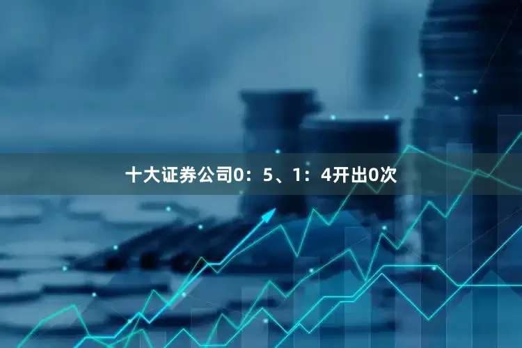 十大证券公司0：5、1：4开出0次