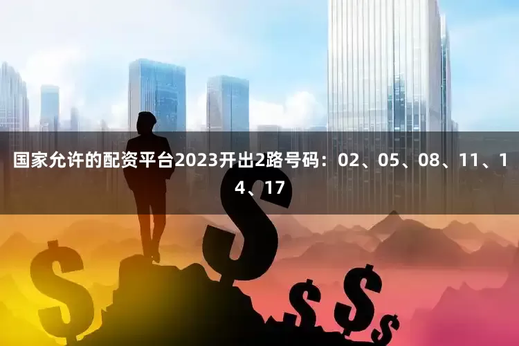 国家允许的配资平台2023开出2路号码：02、05、08、11、14、17