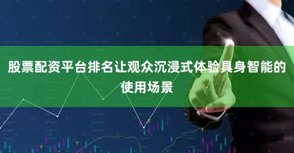 股票配资平台排名让观众沉浸式体验具身智能的使用场景