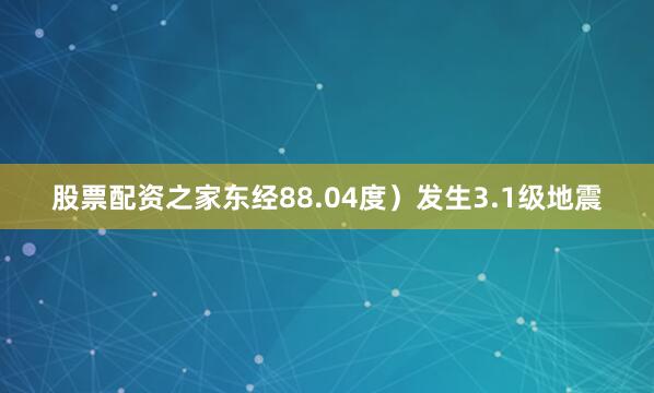 股票配资之家东经88.04度）发生3.1级地震