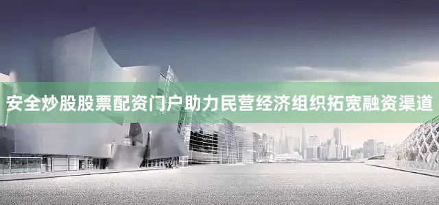 安全炒股股票配资门户助力民营经济组织拓宽融资渠道