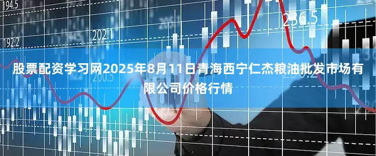 股票配资学习网2025年8月11日青海西宁仁杰粮油批发市场有限公司价格行情