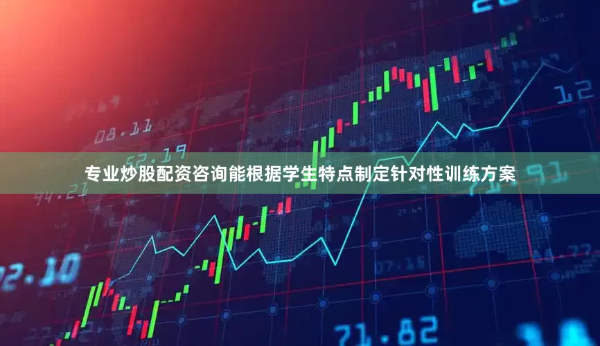 专业炒股配资咨询能根据学生特点制定针对性训练方案