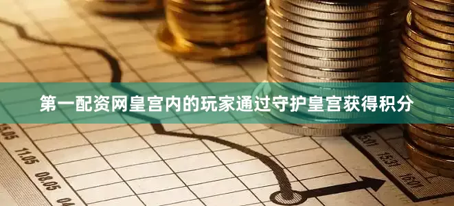 第一配资网皇宫内的玩家通过守护皇宫获得积分