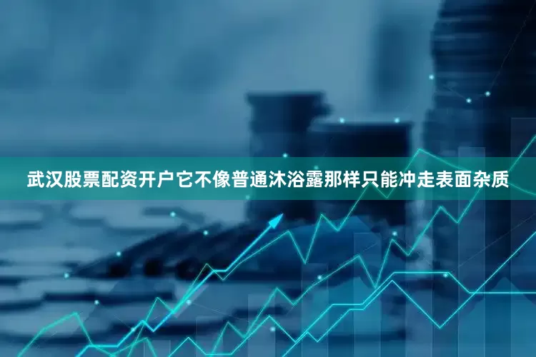 武汉股票配资开户它不像普通沐浴露那样只能冲走表面杂质