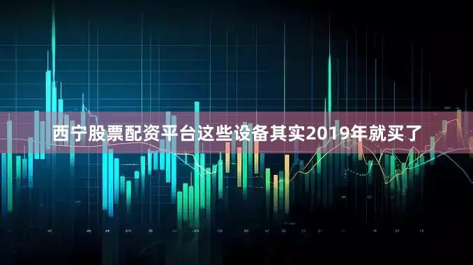 西宁股票配资平台这些设备其实2019年就买了