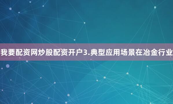 我要配资网炒股配资开户3.典型应用场景在冶金行业