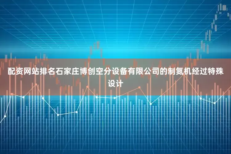 配资网站排名石家庄博创空分设备有限公司的制氮机经过特殊设计