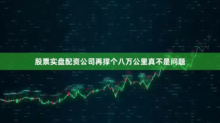 股票实盘配资公司再撑个八万公里真不是问题