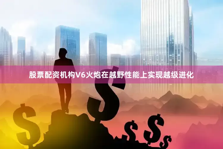 股票配资机构V6火炮在越野性能上实现越级进化