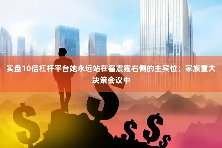 实盘10倍杠杆平台她永远站在霍震霆右侧的主宾位；家族重大决策会议中