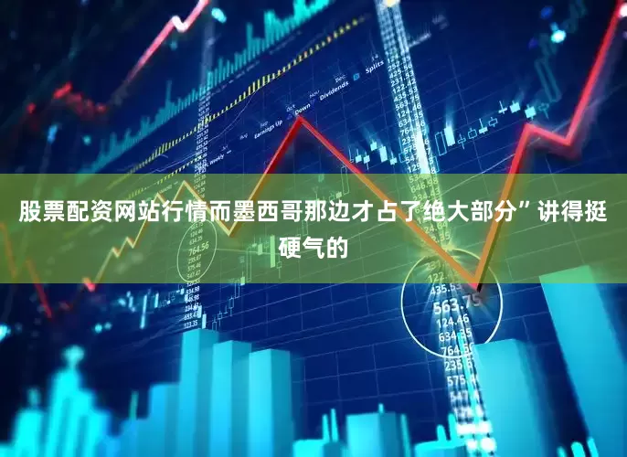 股票配资网站行情而墨西哥那边才占了绝大部分”讲得挺硬气的