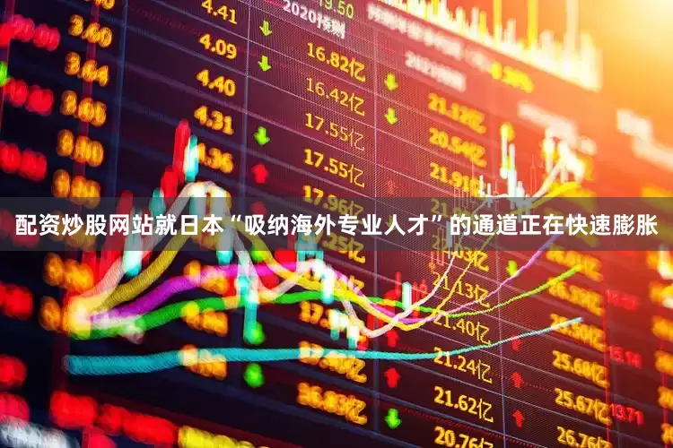 配资炒股网站就日本“吸纳海外专业人才”的通道正在快速膨胀