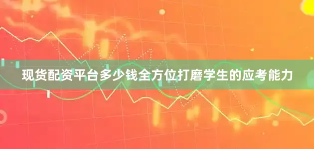 现货配资平台多少钱全方位打磨学生的应考能力