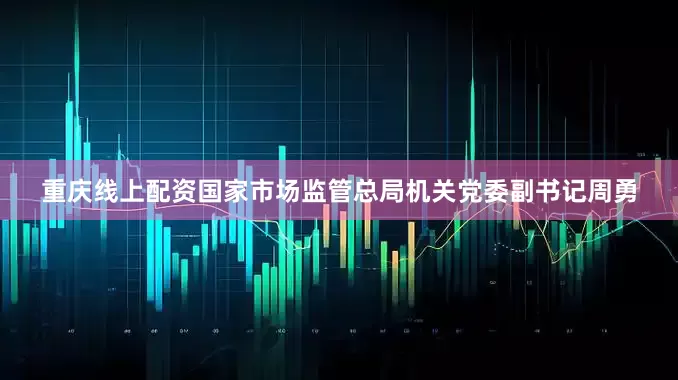 重庆线上配资国家市场监管总局机关党委副书记周勇