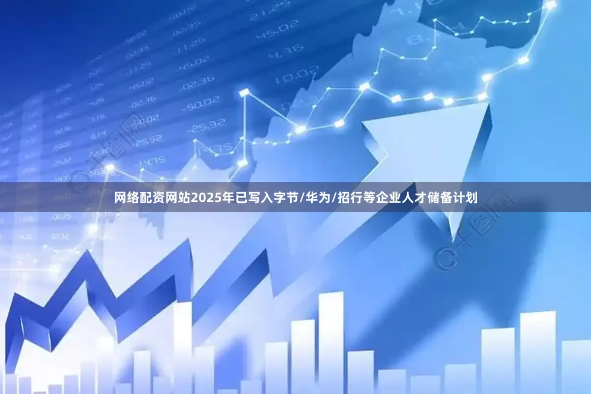 网络配资网站2025年已写入字节/华为/招行等企业人才储备计划