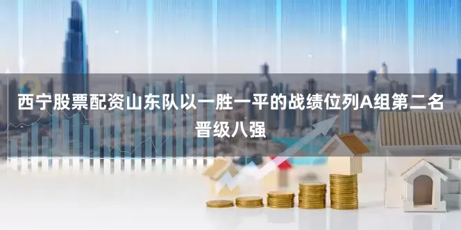 西宁股票配资山东队以一胜一平的战绩位列A组第二名晋级八强