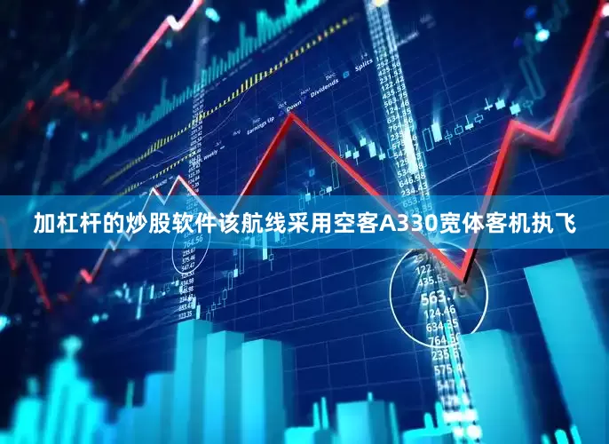 加杠杆的炒股软件该航线采用空客A330宽体客机执飞