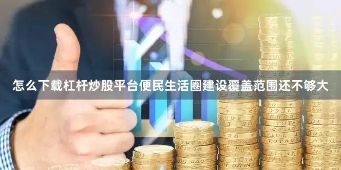 怎么下载杠杆炒股平台便民生活圈建设覆盖范围还不够大