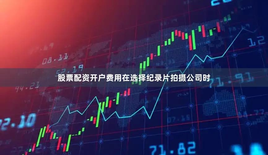 股票配资开户费用在选择纪录片拍摄公司时