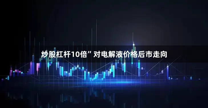 炒股杠杆10倍”对电解液价格后市走向