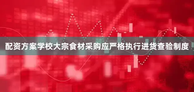 配资方案学校大宗食材采购应严格执行进货查验制度