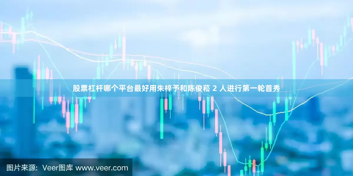 股票杠杆哪个平台最好用朱梓予和陈俊菘 2 人进行第一轮首秀