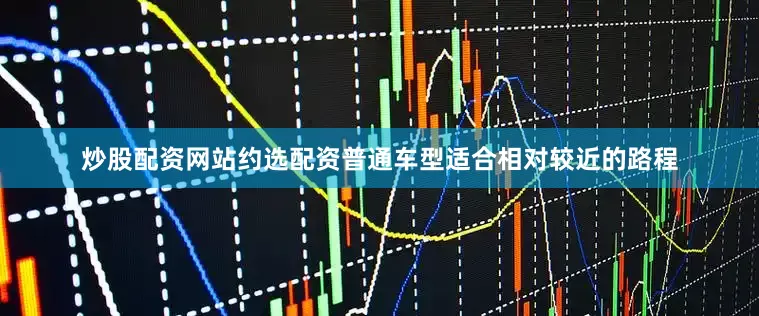 炒股配资网站约选配资普通车型适合相对较近的路程