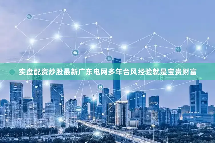 实盘配资炒股最新广东电网多年台风经验就是宝贵财富