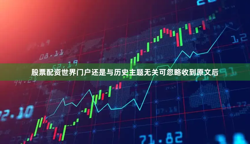 股票配资世界门户还是与历史主题无关可忽略收到原文后