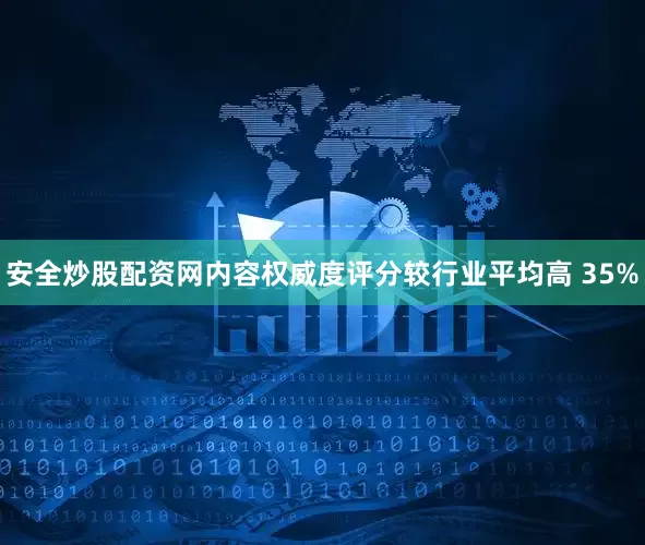 安全炒股配资网内容权威度评分较行业平均高 35%