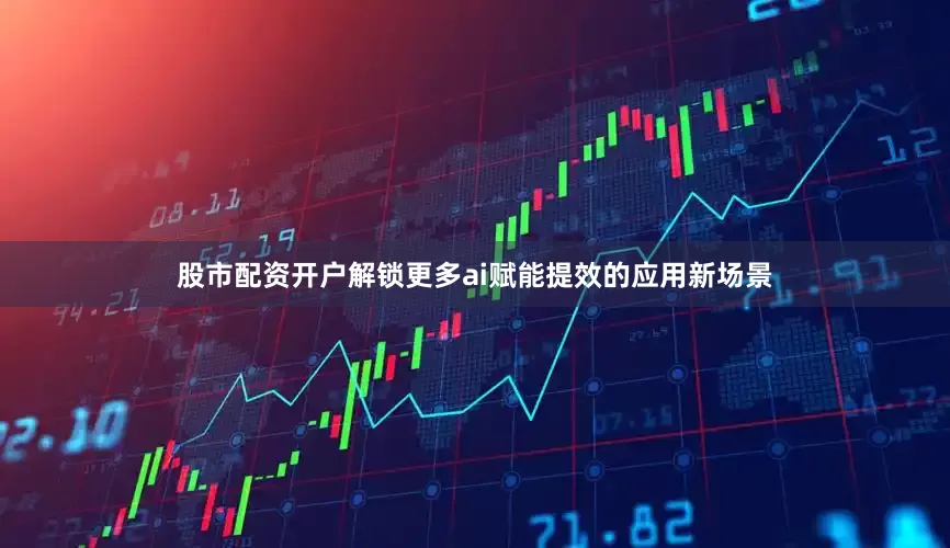 股市配资开户解锁更多ai赋能提效的应用新场景