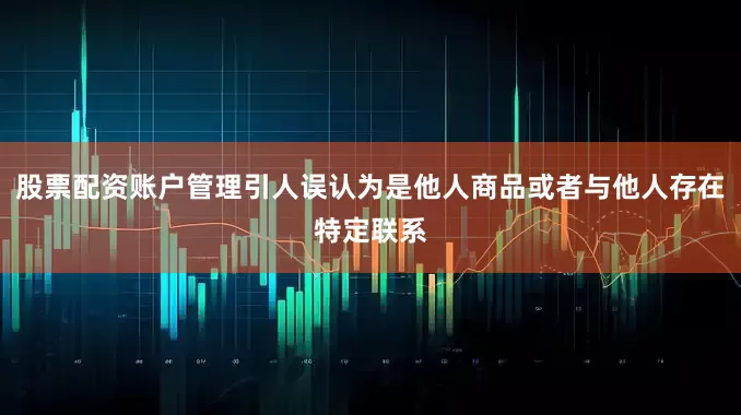 股票配资账户管理引人误认为是他人商品或者与他人存在特定联系