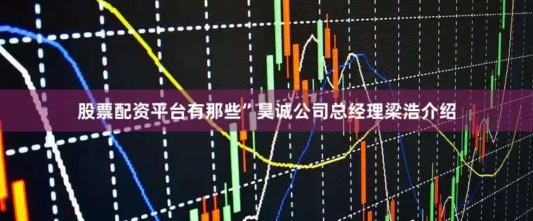 股票配资平台有那些”昊诚公司总经理梁浩介绍