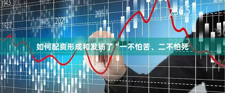 如何配资形成和发扬了“一不怕苦、二不怕死