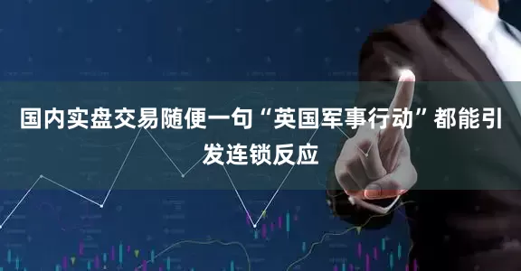 国内实盘交易随便一句“英国军事行动”都能引发连锁反应