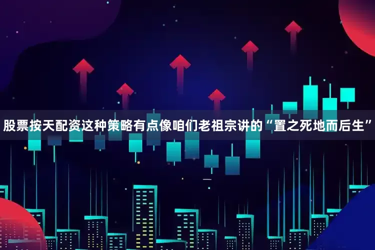 股票按天配资这种策略有点像咱们老祖宗讲的“置之死地而后生”